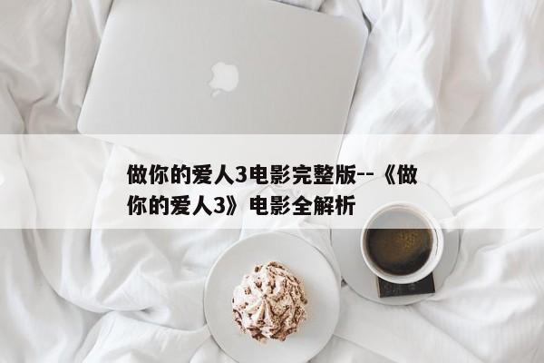 做你的爱人3电影完整版--《做你的爱人3》电影全解析