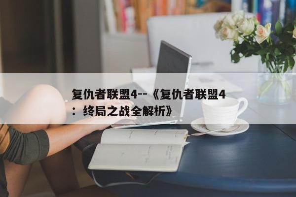 复仇者联盟4--《复仇者联盟4：终局之战全解析》
