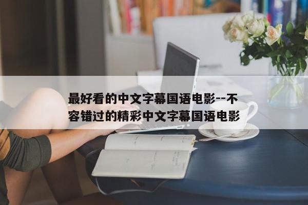 最好看的中文字幕国语电影--不容错过的精彩中文字幕国语电影