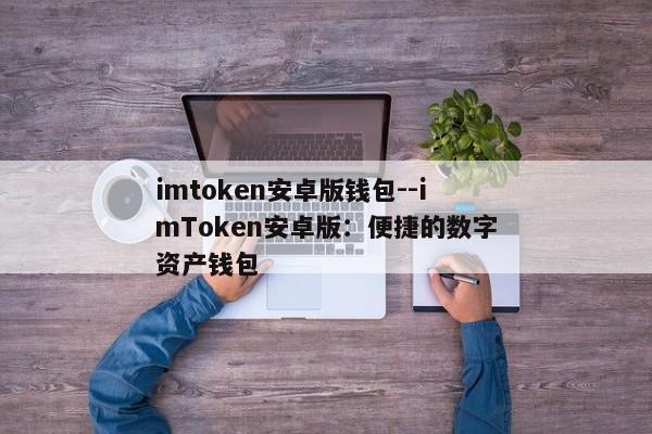 imtoken安卓版钱包--imToken安卓版：便捷的数字资产钱包