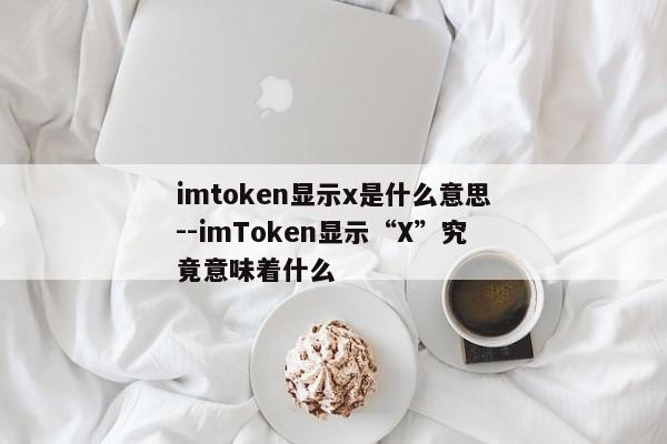imtoken显示x是什么意思--imToken显示“X”究竟意味着什么