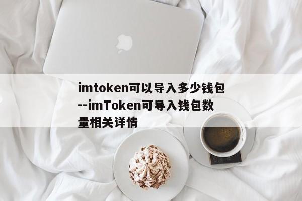 imtoken可以导入多少钱包--imToken可导入钱包数量相关详情